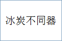 冰炭不同器的意思,及其含义,冰炭不同器基本解释