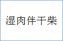 湿肉伴干柴的意思,及其含义,湿肉伴干柴基本解释