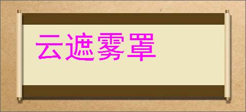 云遮雾罩的意思,及其含义,云遮雾罩基本解释