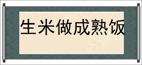 生米做成熟饭的意思,及其含义,生米做成熟饭基本解释