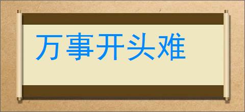 万事开头难的意思,及其含义,万事开头难基本解释