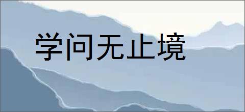 学问无止境的意思,及其含义,学问无止境基本解释