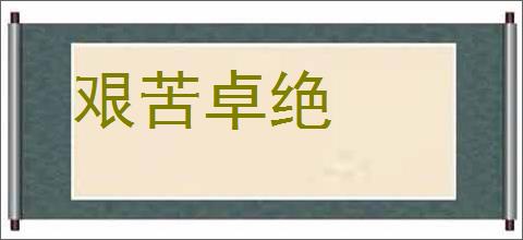 艰苦卓绝的意思,及其含义,艰苦卓绝基本解释