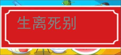 生离死别的意思,及其含义,生离死别基本解释