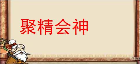 聚精会神的意思,及其含义,聚精会神基本解释