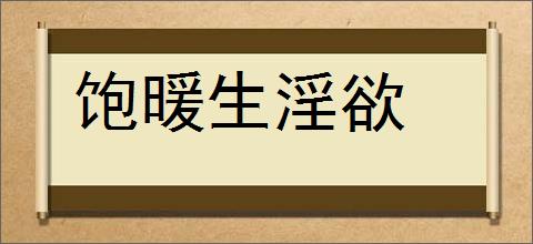 饱暖生淫欲的意思,及其含义,饱暖生淫欲基本解释