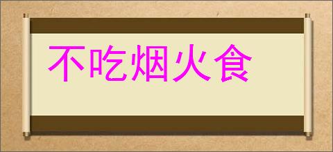 不吃烟火食的意思,及其含义,不吃烟火食基本解释