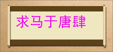 求马于唐肆的意思,及其含义,求马于唐肆基本解释