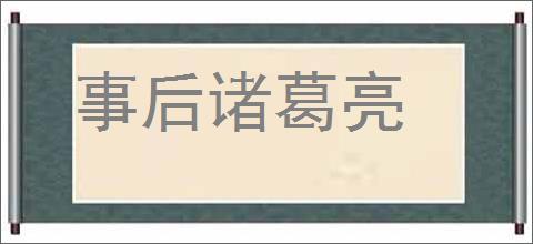 事后诸葛亮的意思,及其含义,事后诸葛亮基本解释