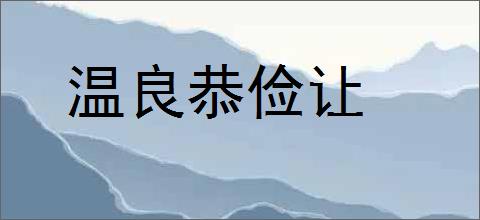 温良恭俭让的意思,及其含义,温良恭俭让基本解释