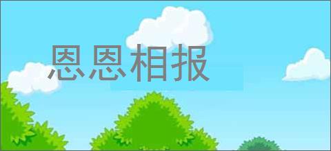 恩恩相报的意思,及其含义,恩恩相报基本解释