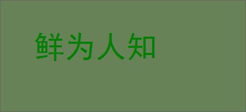 鲜为人知的意思,及其含义,鲜为人知基本解释