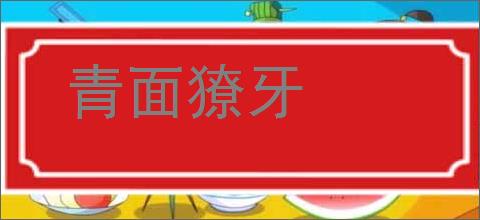 青面獠牙的意思,及其含义,青面獠牙基本解释