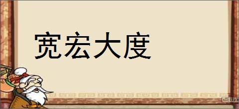 宽宏大度的意思,及其含义,宽宏大度基本解释