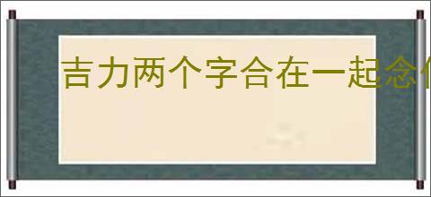 吉力两个字合在一起念什么?