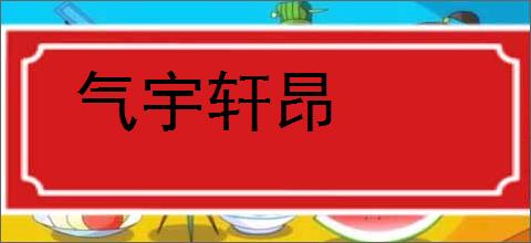 气宇轩昂的意思,及其含义,气宇轩昂基本解释