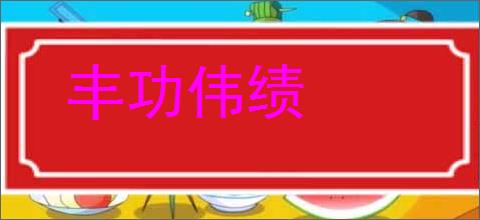 丰功伟绩的意思,及其含义,丰功伟绩基本解释