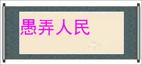 愚弄人民的意思,及其含义,愚弄人民基本解释