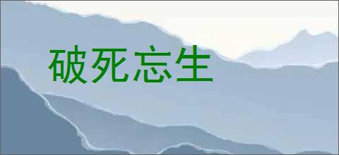 破死忘生的意思,及其含义,破死忘生基本解释