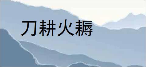 刀耕火耨的意思,及其含义,刀耕火耨基本解释