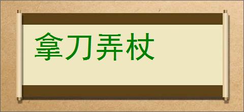 拿刀弄杖的意思,及其含义,拿刀弄杖基本解释