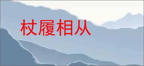 杖履相从的意思,及其含义,杖履相从基本解释