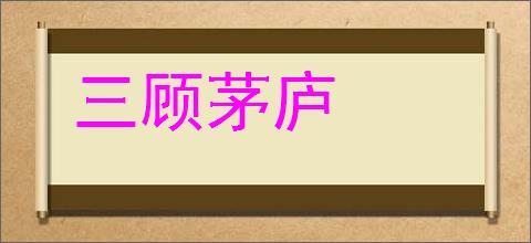 三顾茅庐的意思,及其含义,三顾茅庐基本解释