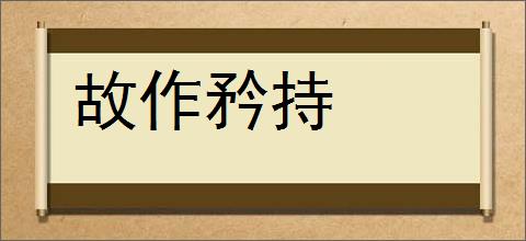 故作矜持的意思,及其含义,故作矜持基本解释