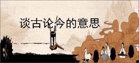 谈古论今的意思