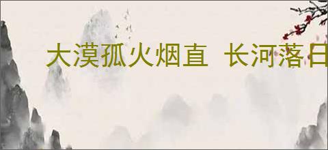 大漠孤火烟直 长河落日圆
